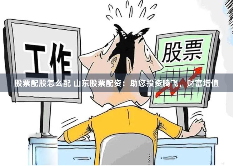 股票配股怎么配 山东股票配资：助您投资腾飞，财富增值
