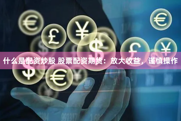 什么是配资炒股 股票配资期货：放大收益，谨慎操作