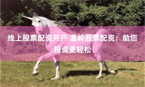 线上股票配资开户 温岭股票配资：助您投资更轻松