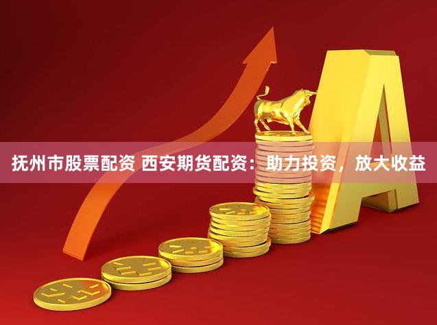 抚州市股票配资 西安期货配资：助力投资，放大收益