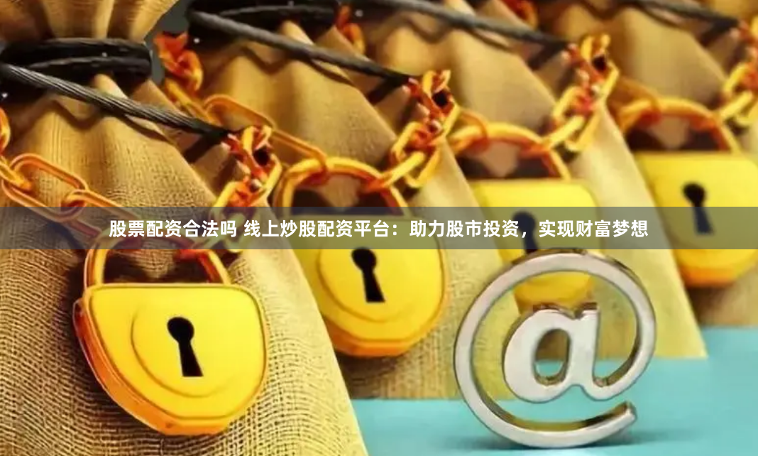 股票配资合法吗 线上炒股配资平台：助力股市投资，实现财富梦想