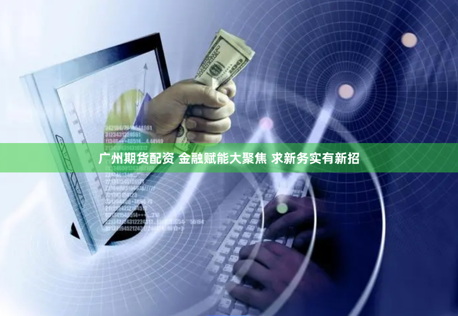 广州期货配资 金融赋能大聚焦 求新务实有新招