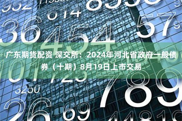 广东期货配资 深交所：2024年河北省政府一般债券（十期）8月19日上市交易