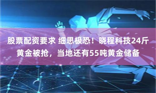 股票配资要求 细思极恐！晓程科技24斤黄金被抢，当地还有55吨黄金储备