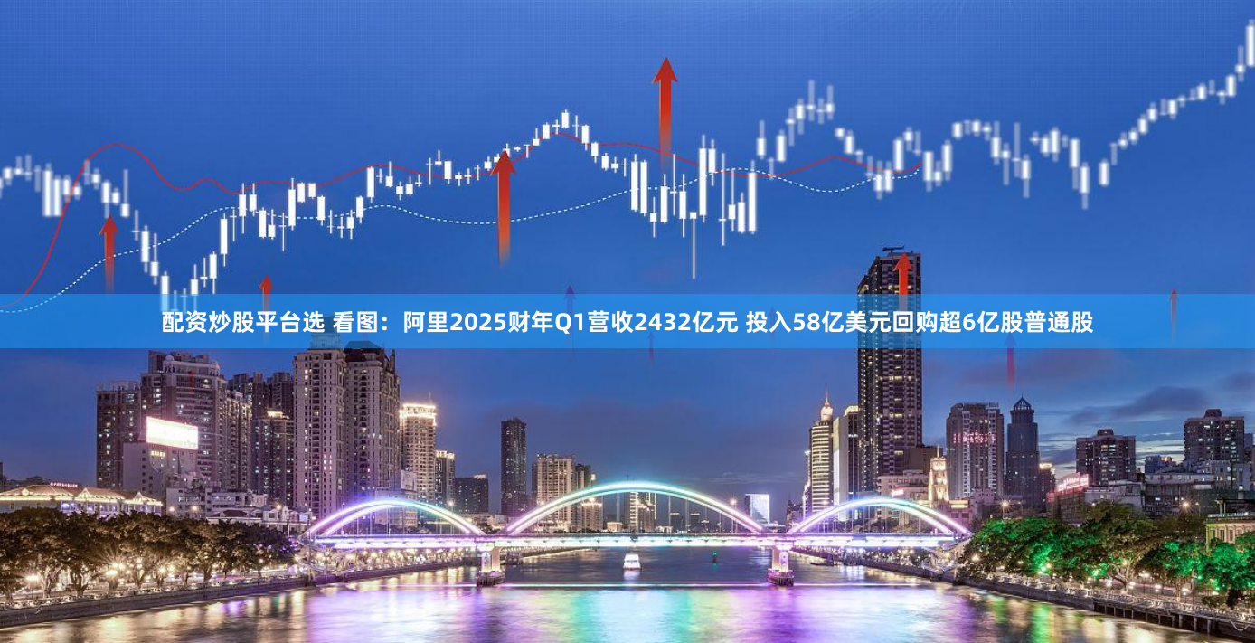 配资炒股平台选 看图：阿里2025财年Q1营收2432亿元 投入58亿美元回购超6亿股普通股