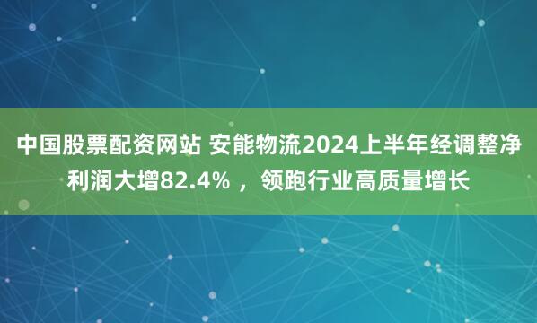中国股票配资网站 安能物流2024上半年经调整净利润大增82.4% ，领跑行业高质量增长