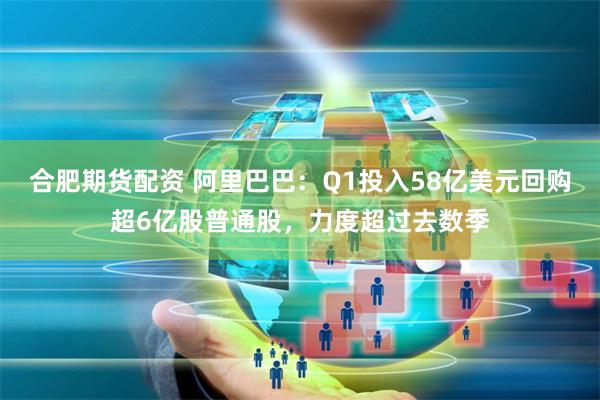 合肥期货配资 阿里巴巴：Q1投入58亿美元回购超6亿股普通股，力度超过去数季