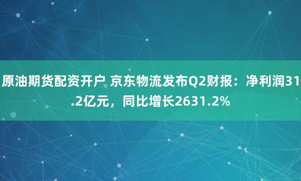 原油期货配资开户 京东物流发布Q2财报：净利润31.2亿元，同比增长2631.2%