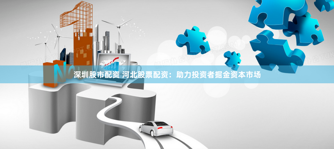 深圳股市配资 河北股票配资：助力投资者掘金资本市场