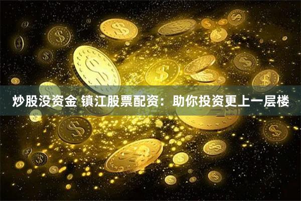 炒股没资金 镇江股票配资：助你投资更上一层楼