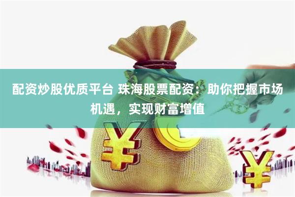 配资炒股优质平台 珠海股票配资：助你把握市场机遇，实现财富增值