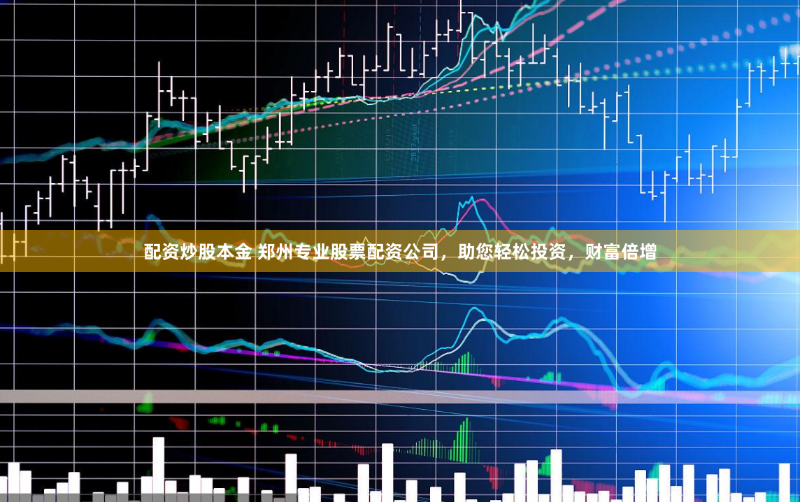 配资炒股本金 郑州专业股票配资公司，助您轻松投资，财富倍增