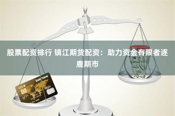 股票配资排行 镇江期货配资：助力资金有限者逐鹿期市