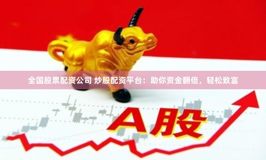 全国股票配资公司 炒股配资平台：助你资金翻倍，轻松致富
