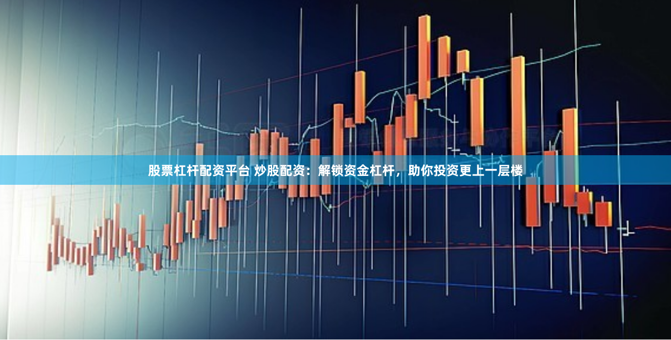股票杠杆配资平台 炒股配资：解锁资金杠杆，助你投资更上一层楼