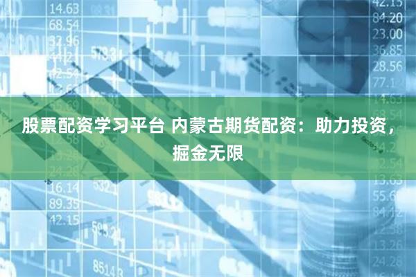 股票配资学习平台 内蒙古期货配资：助力投资，掘金无限