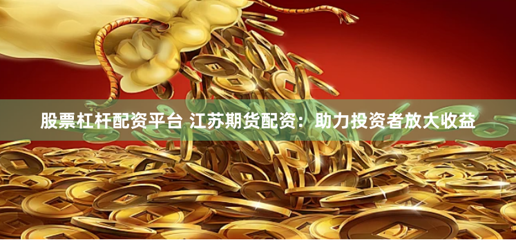 股票杠杆配资平台 江苏期货配资：助力投资者放大收益