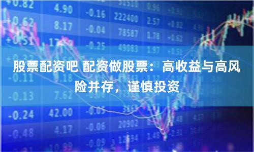 股票配资吧 配资做股票：高收益与高风险并存，谨慎投资