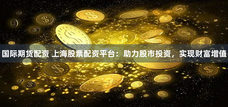 国际期货配资 上海股票配资平台：助力股市投资，实现财富增值