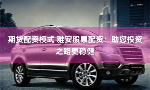 期货配资模式 雅安股票配资：助您投资之路更稳健