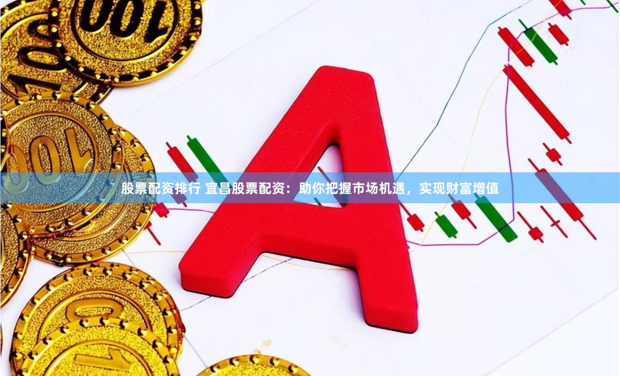 股票配资排行 宜昌股票配资：助你把握市场机遇，实现财富增值
