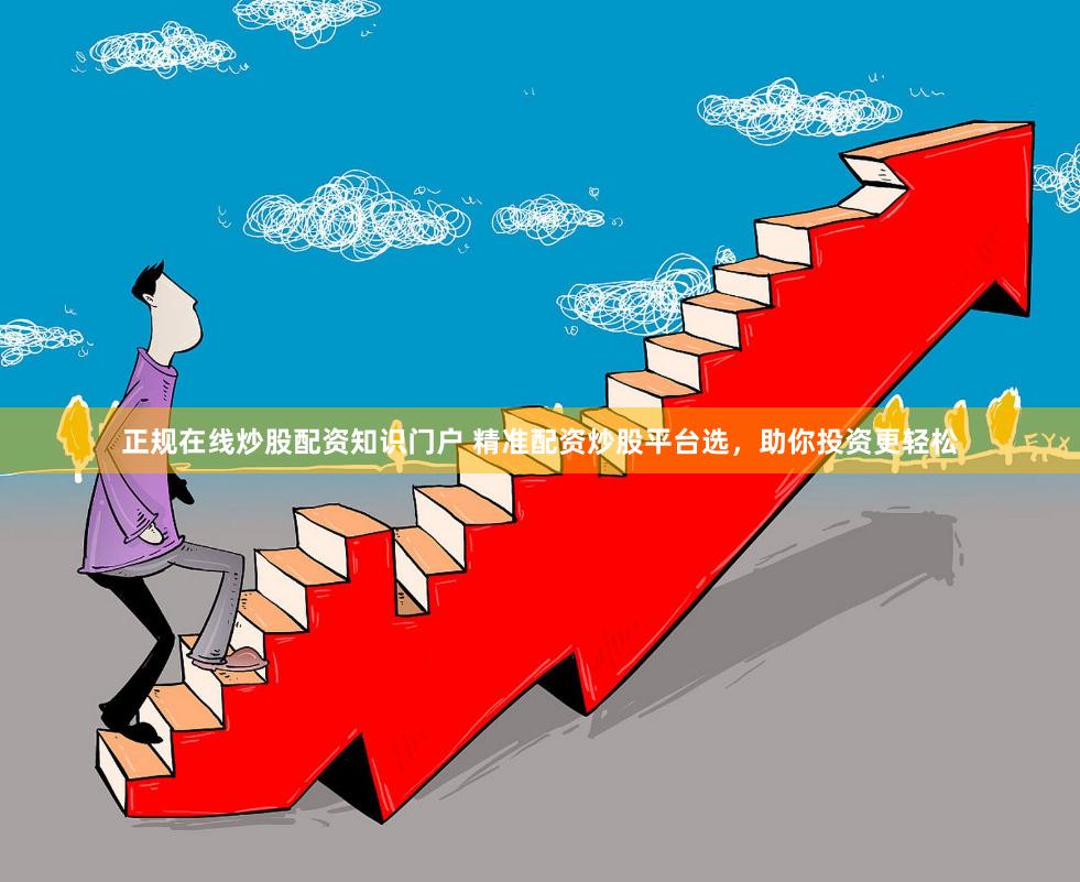 正规在线炒股配资知识门户 精准配资炒股平台选，助你投资更轻松