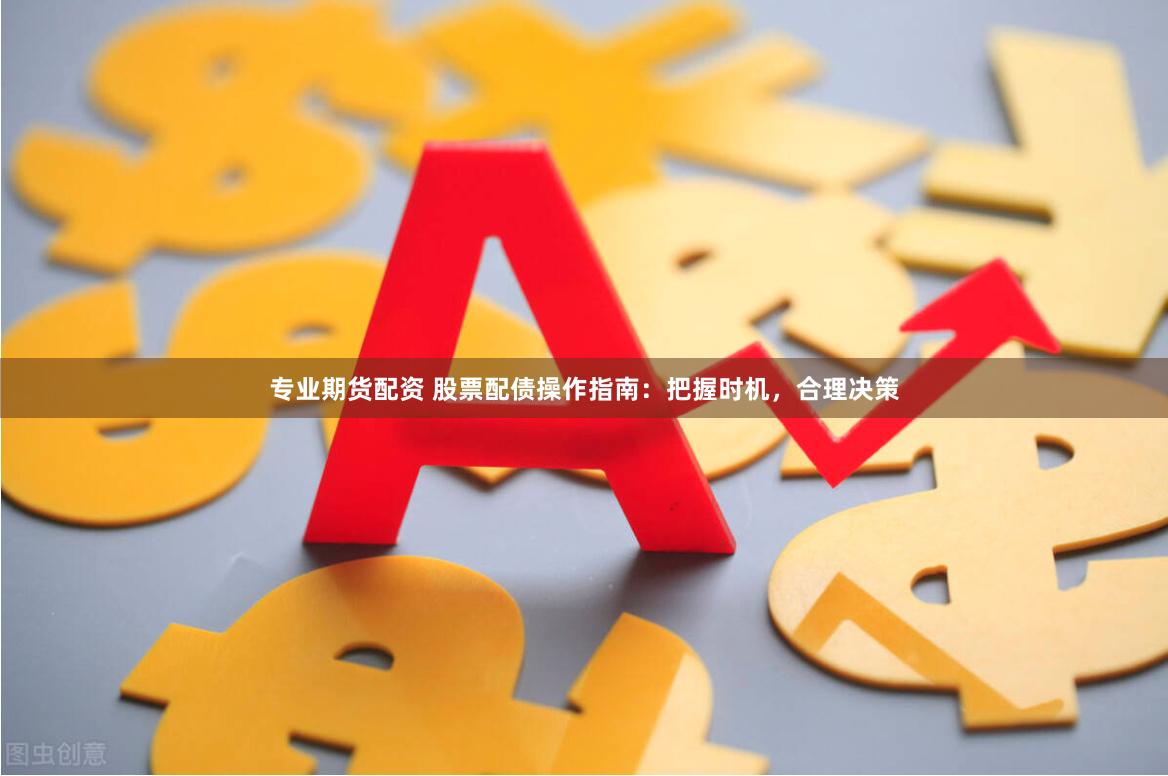专业期货配资 股票配债操作指南：把握时机，合理决策