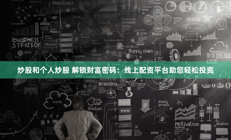 炒股和个人炒股 解锁财富密码：线上配资平台助您轻松投资