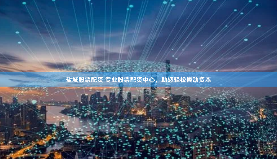 盐城股票配资 专业股票配资中心，助您轻松撬动资本