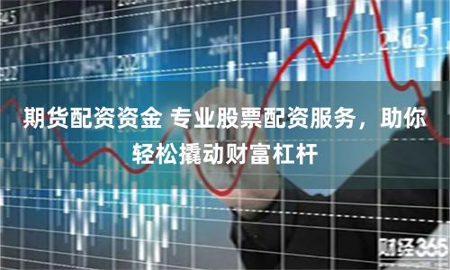 期货配资资金 专业股票配资服务，助你轻松撬动财富杠杆