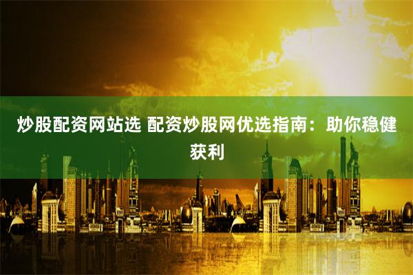 炒股配资网站选 配资炒股网优选指南：助你稳健获利