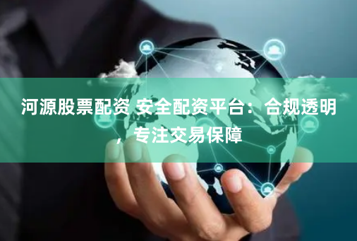 河源股票配资 安全配资平台：合规透明，专注交易保障