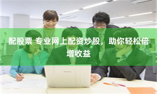 配股票 专业网上配资炒股，助你轻松倍增收益