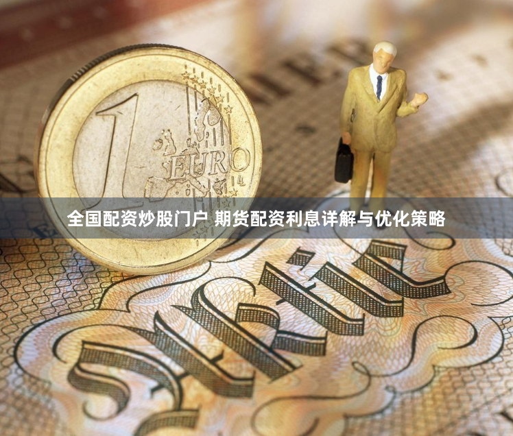 全国配资炒股门户 期货配资利息详解与优化策略
