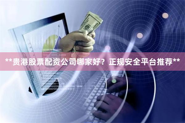 **贵港股票配资公司哪家好？正规安全平台推荐**