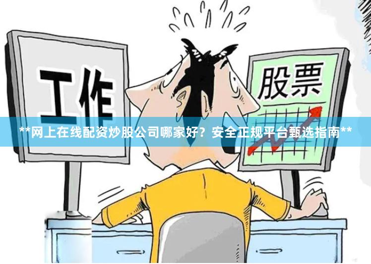 **网上在线配资炒股公司哪家好？安全正规平台甄选指南**