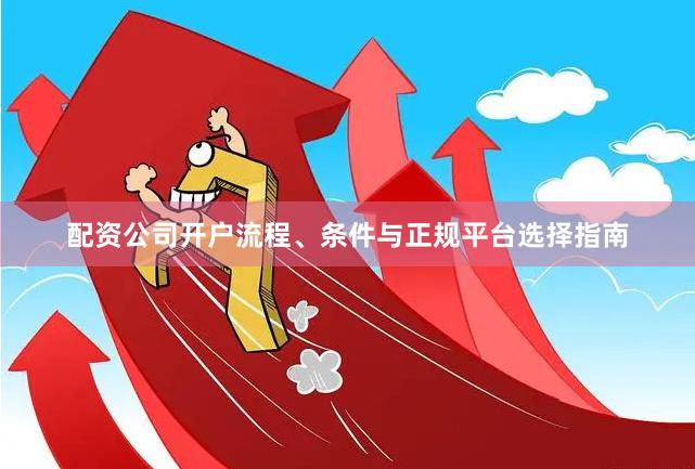配资公司开户流程、条件与正规平台选择指南