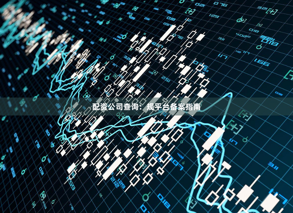 配资公司查询：规平台备案指南