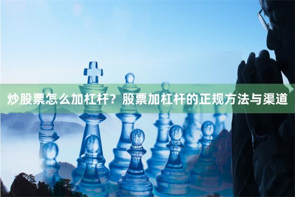 炒股票怎么加杠杆？股票加杠杆的正规方法与渠道
