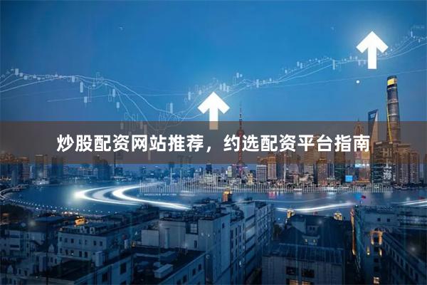 炒股配资网站推荐，约选配资平台指南