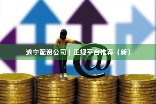 遂宁配资公司｜正规平台推荐（新）