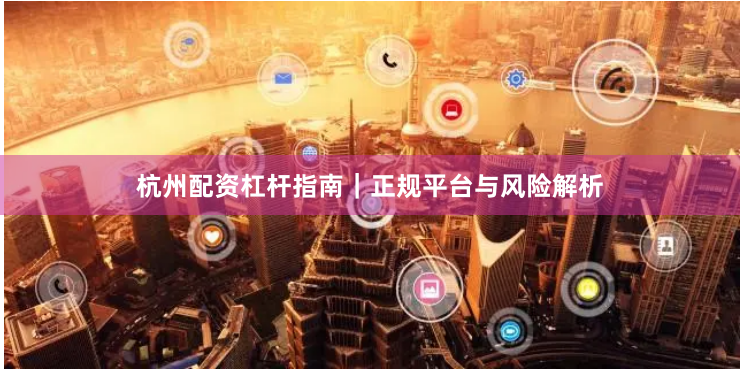 杭州配资杠杆指南｜正规平台与风险解析