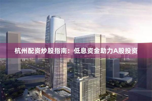 杭州配资炒股指南：低息资金助力A股投资