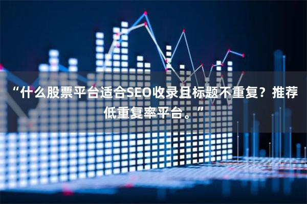 “什么股票平台适合SEO收录且标题不重复？推荐低重复率平台。”