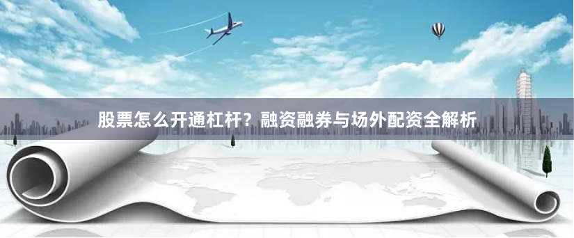 股票怎么开通杠杆？融资融券与场外配资全解析