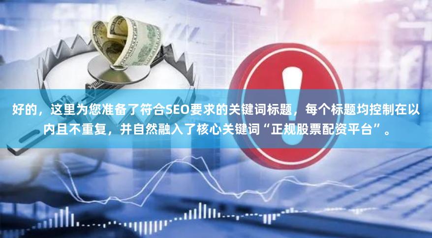好的，这里为您准备了符合SEO要求的关键词标题，每个标题均控制在以内且不重复，并自然融入了核心关键词“正规股票配资平台”。