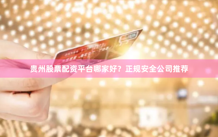 贵州股票配资平台哪家好？正规安全公司推荐