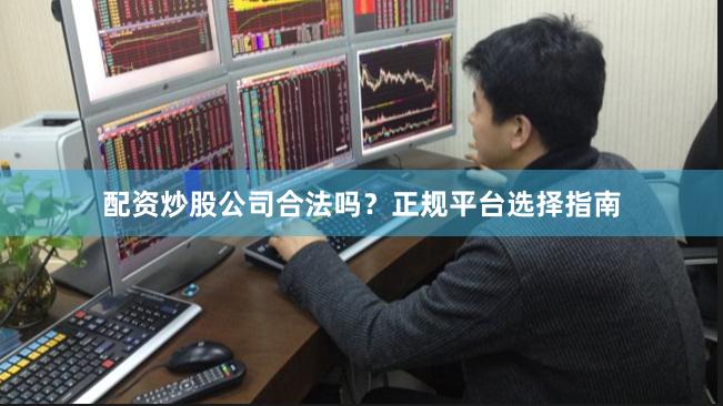 配资炒股公司合法吗？正规平台选择指南