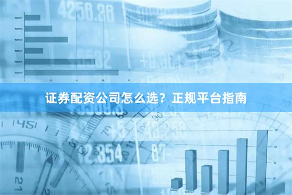 证券配资公司怎么选？正规平台指南