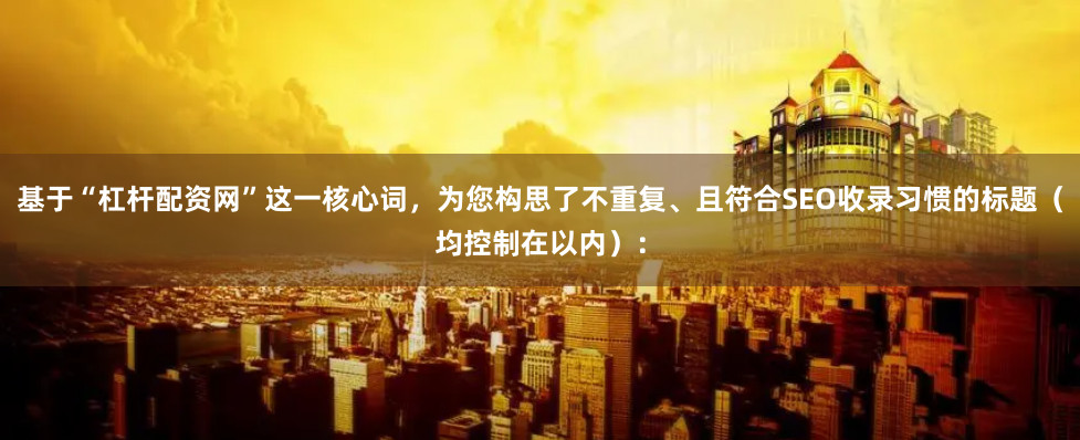 基于“杠杆配资网”这一核心词，为您构思了不重复、且符合SEO收录习惯的标题（均控制在以内）：